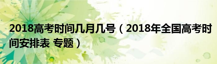 2018高考时间几月几号(2018年全国高考时间安排表 专题)
