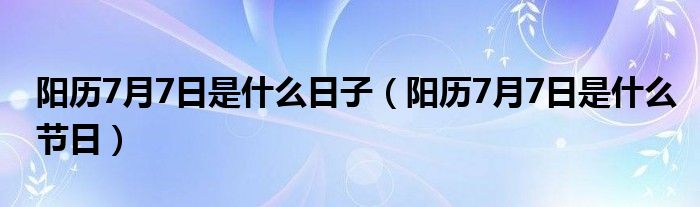 阳历7月7日是什么日子(阳历7月7日是什么节日)