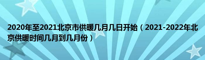 2020年至2021北京市供暖几月几日开始(2021-2022年北京供暖时间几月到几月份)