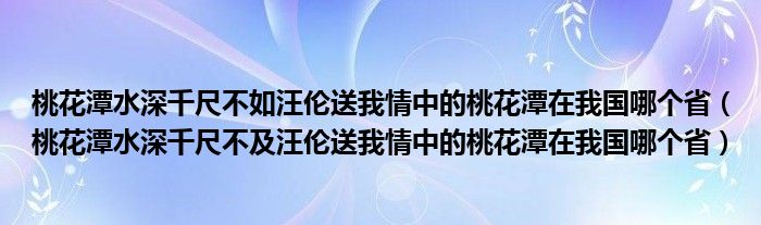 桃花潭水深千尺不如汪伦送我情中的桃花潭在我国哪个省(桃花潭水深千尺不及汪伦送我情中的桃花潭在我国哪个省)