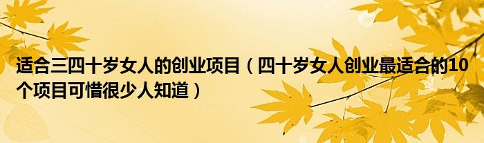适合三四十岁女人的创业项目(四十岁女人创业最适合的10个项目可惜很少人知道)