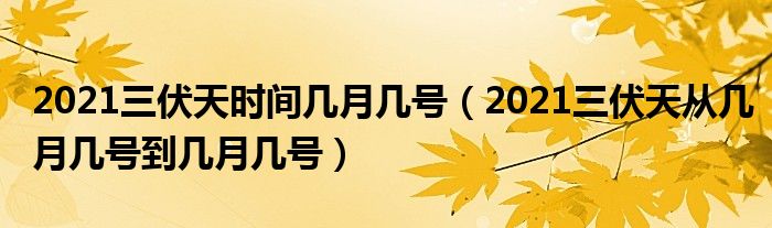 2021三伏天时间几月几号(2021三伏天从几月几号到几月几号)