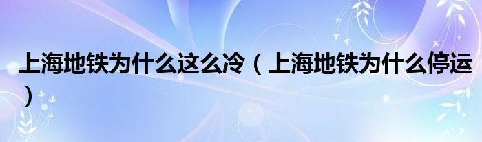 上海地铁为什么这么冷(上海地铁为什么停运)