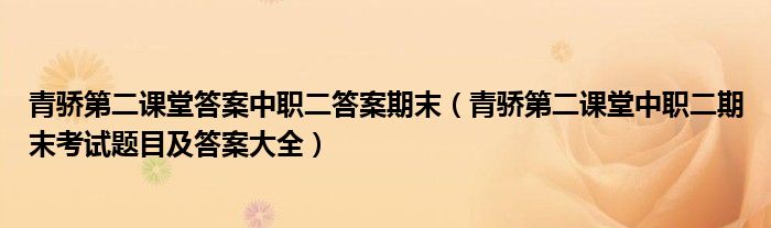 青骄第二课堂答案中职二答案期末（青骄第二课堂中职二期末考试题目及答案大全）