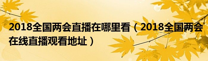 2018全国两会直播在哪里看(2018全国两会在线直播观看地址)