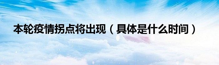 本轮疫情拐点将出现(具体是什么时间)