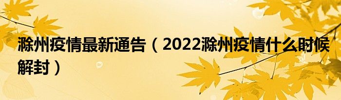 滁州疫情最新通告(2022滁州疫情什么时候解封)