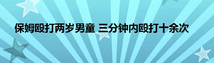 保姆殴打两岁男童 三分钟内殴打十余次