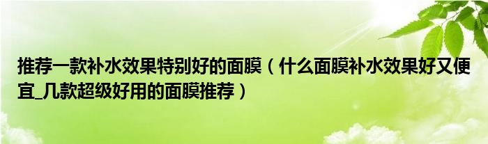 推荐一款补水效果特别好的面膜(什么面膜补水效果好又便宜_几款超级好用的面膜推荐)