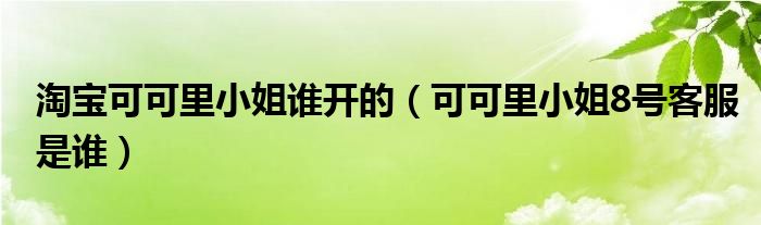 淘宝可可里小姐谁开的(可可里小姐8号客服是谁)