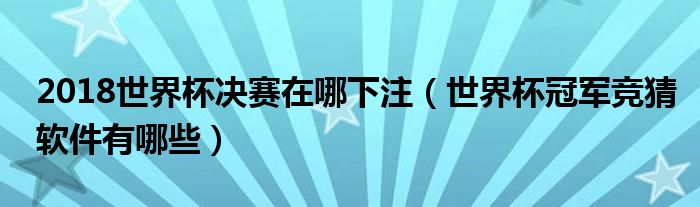 2018世界杯决赛在哪下注（世界杯冠军竞猜软件有哪些）