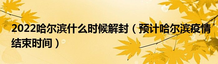 2022哈尔滨什么时候解封（预计哈尔滨疫情结束时间）