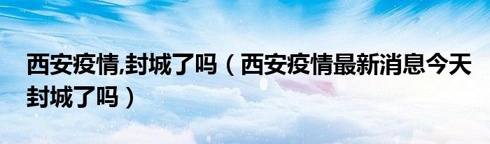 西安疫情,封城了吗(西安疫情最新消息今天封城了吗)