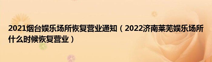 2021烟台娱乐场所恢复营业通知(2022济南莱芜娱乐场所什么时候恢复营业)