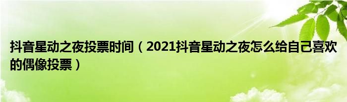 抖音星动之夜投票时间(2021抖音星动之夜怎么给自己喜欢的偶像投票)