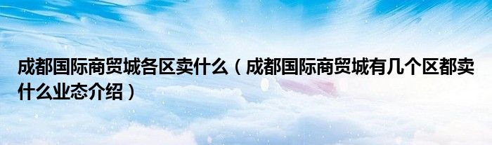 成都国际商贸城各区卖什么(成都国际商贸城有几个区都卖什么业态介绍)