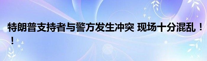 特朗普支持者与警方发生冲突 现场十分混乱!!