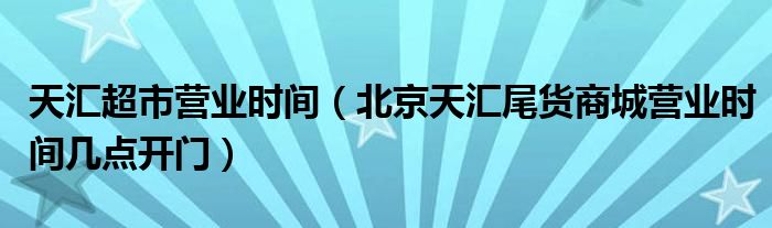 天汇超市营业时间(北京天汇尾货商城营业时间几点开门)