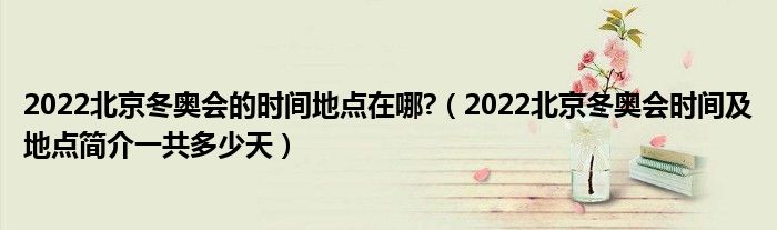 2022北京冬奥会的时间地点在哪?(2022北京冬奥会时间及地点简介一共多少天)