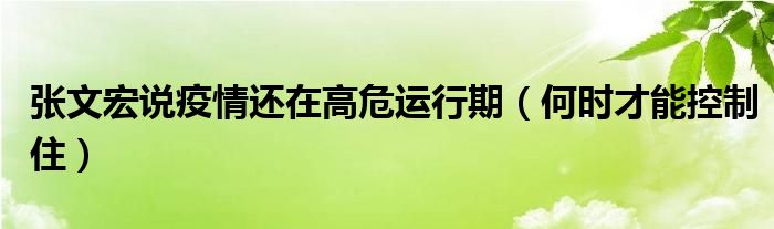 张文宏说疫情还在高危运行期(何时才能控制住)