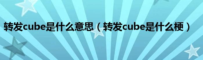 转发cube是什么意思(转发cube是什么梗)
