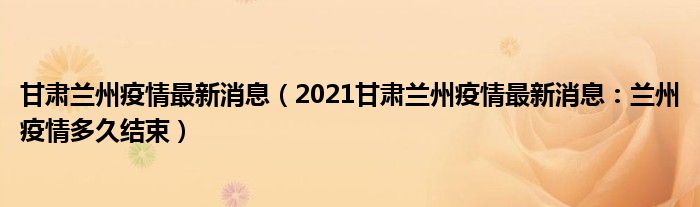 甘肃兰州疫情最新消息(2021甘肃兰州疫情最新消息:兰州疫情多久结束)