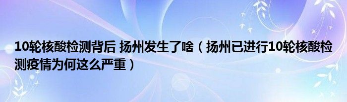 10轮核酸检测背后 扬州发生了啥（扬州已进行10轮核酸检测疫情为何这么严重）