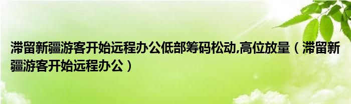 滞留新疆游客开始远程办公低部筹码松动,高位放量（滞留新疆游客开始远程办公）