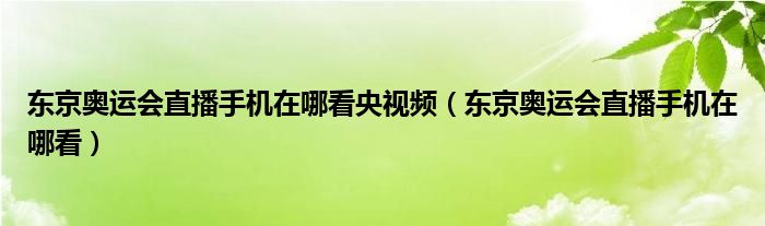 东京奥运会直播手机在哪看央视频(东京奥运会直播手机在哪看)