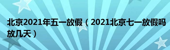 北京2021年五一放假（2021北京七一放假吗放几天）