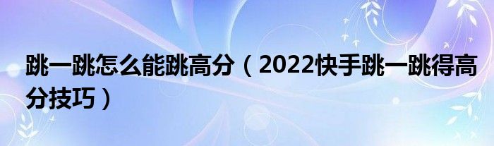 跳一跳怎么能跳高分(2022快手跳一跳得高分技巧)