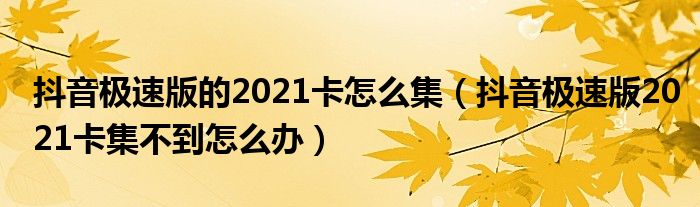 抖音极速版的2021卡怎么集(抖音极速版2021卡集不到怎么办)