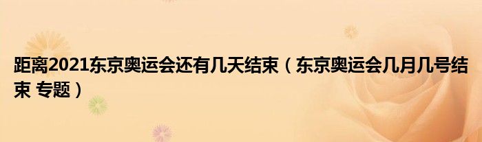 距离2021东京奥运会还有几天结束(东京奥运会几月几号结束 专题)