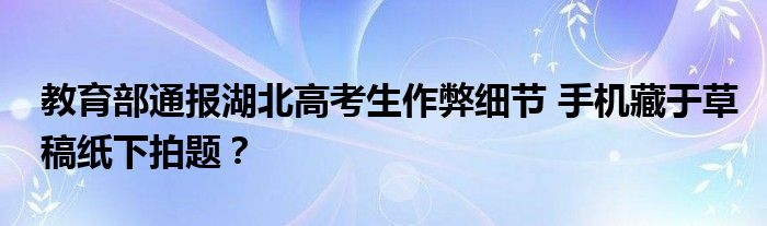 教育部通报湖北高考生作弊细节 手机藏于草稿纸下拍题?