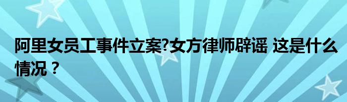 阿里女员工事件立案?女方律师辟谣 这是什么情况?