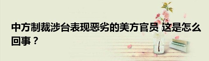 中方制裁涉台表现恶劣的美方官员 这是怎么回事？