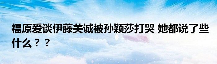 福原爱谈伊藤美诚被孙颖莎打哭 她都说了些什么??