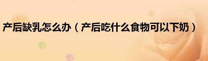 产后缺乳怎么办(产后吃什么食物可以下奶)