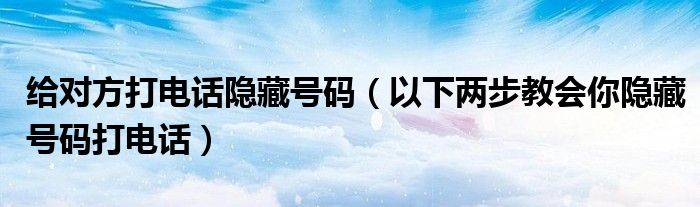 给对方打电话隐藏号码(以下两步教会你隐藏号码打电话)