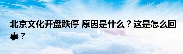 北京文化开盘跌停 原因是什么?这是怎么回事?