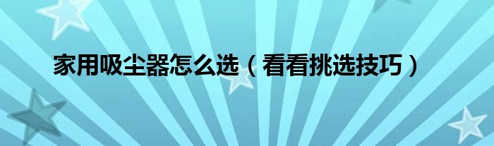 家用吸尘器怎么选(看看挑选技巧)