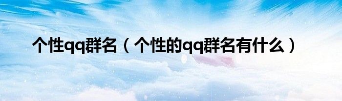个性qq群名(个性的qq群名有什么)