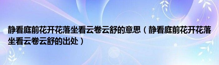 静看庭前花开花落坐看云卷云舒的意思(静看庭前花开花落坐看云卷云舒的出处)