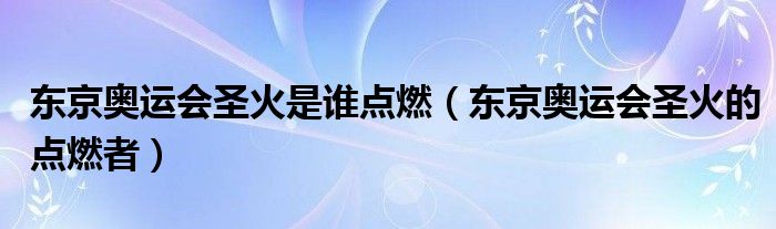 东京奥运会圣火是谁点燃(东京奥运会圣火的点燃者)