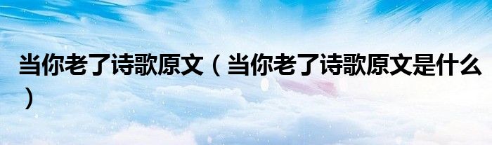 当你老了诗歌原文(当你老了诗歌原文是什么)