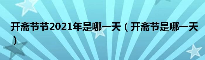 开斋节节2021年是哪一天(开斋节是哪一天)