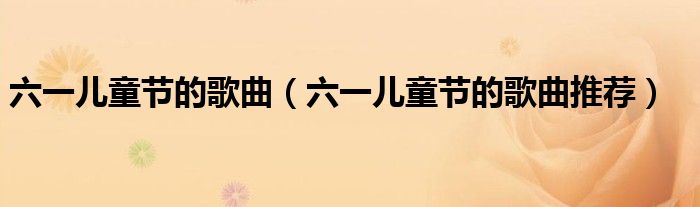 六一儿童节的歌曲(六一儿童节的歌曲推荐)