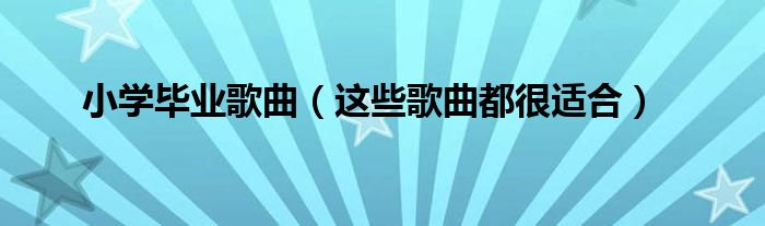 小学毕业歌曲(这些歌曲都很适合)
