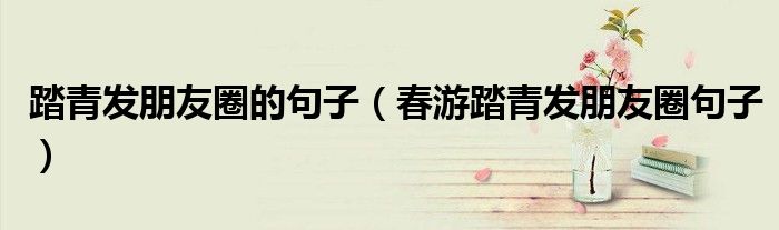 踏青发朋友圈的句子(春游踏青发朋友圈句子)