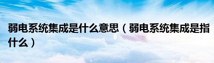 弱电系统集成是什么意思(弱电系统集成是指什么)
